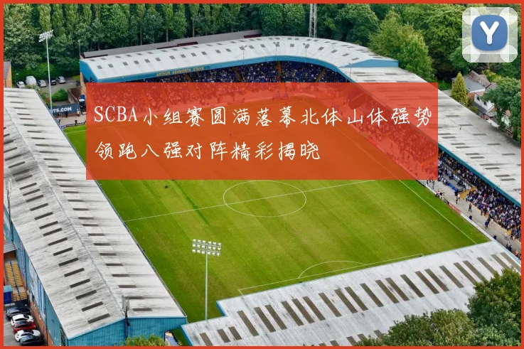 SCBA小组赛圆满落幕北体山体强势领跑八强对阵精彩揭晓