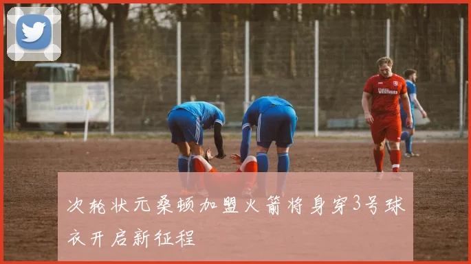 次轮状元桑顿加盟火箭将身穿3号球衣开启新征程