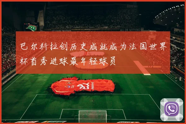 巴尔科拉创历史成就成为法国世界杯首秀进球最年轻球员
