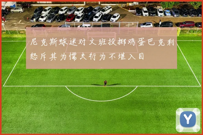 尼克斯球迷对文班投掷鸡蛋巴克利怒斥其为懦夫行为不堪入目