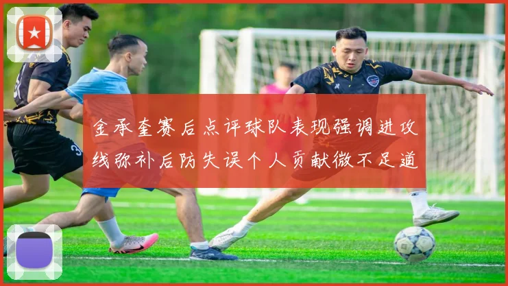 金承奎赛后点评球队表现强调进攻线弥补后防失误个人贡献微不足道