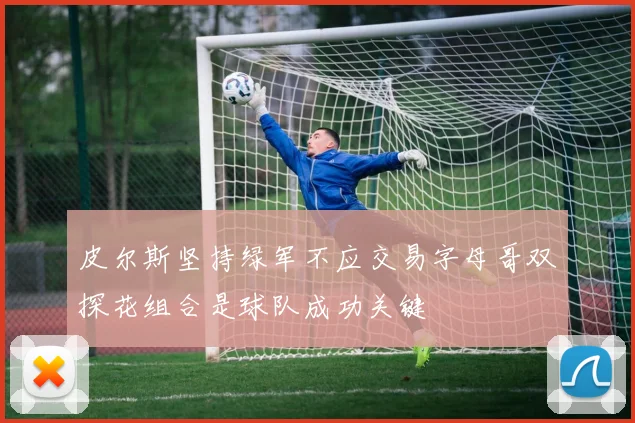 皮尔斯坚持绿军不应交易字母哥双探花组合是球队成功关键