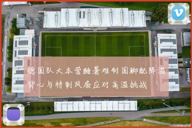 德国队大本营酷暑难耐国脚配降温背心与特制风扇应对高温挑战