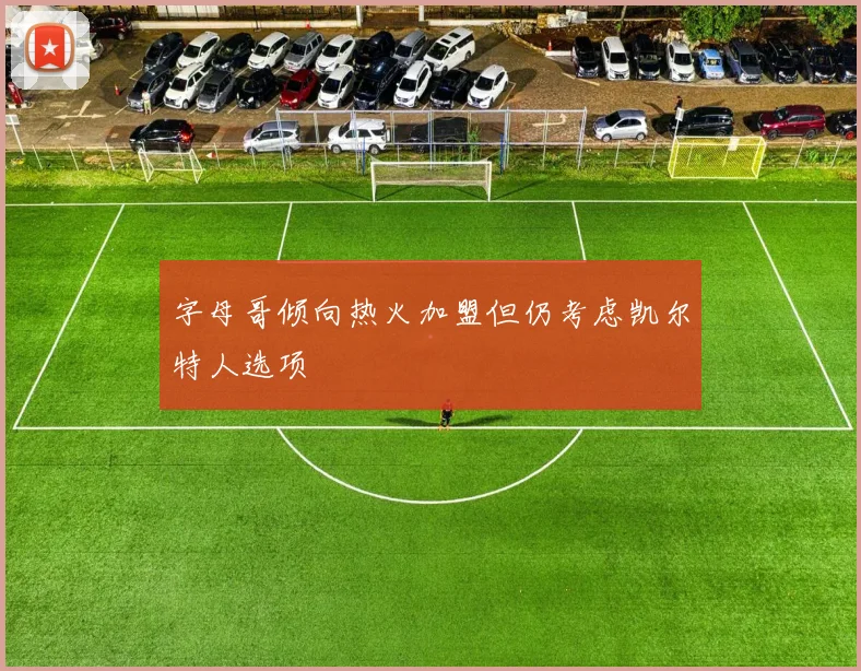 字母哥倾向热火加盟但仍考虑凯尔特人选项