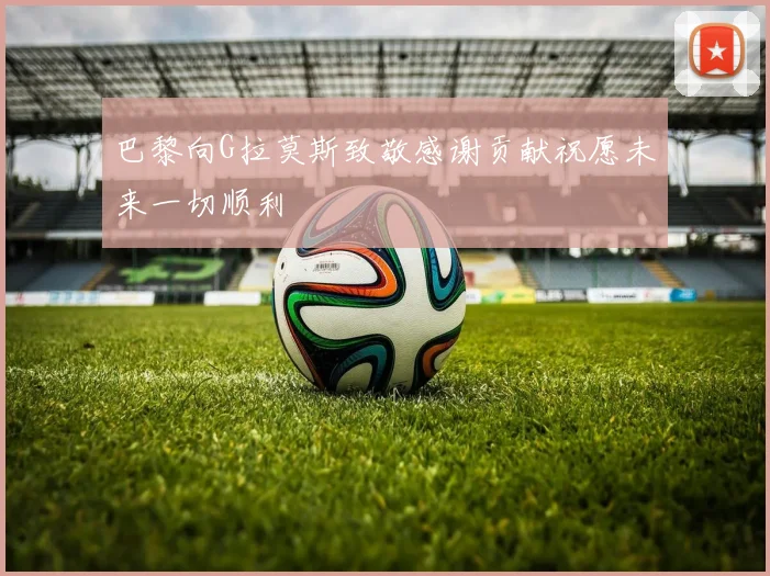 巴黎向G拉莫斯致敬感谢贡献祝愿未来一切顺利