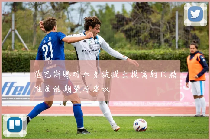 范巴斯滕对加克波提出提高射门精准度的期望与建议