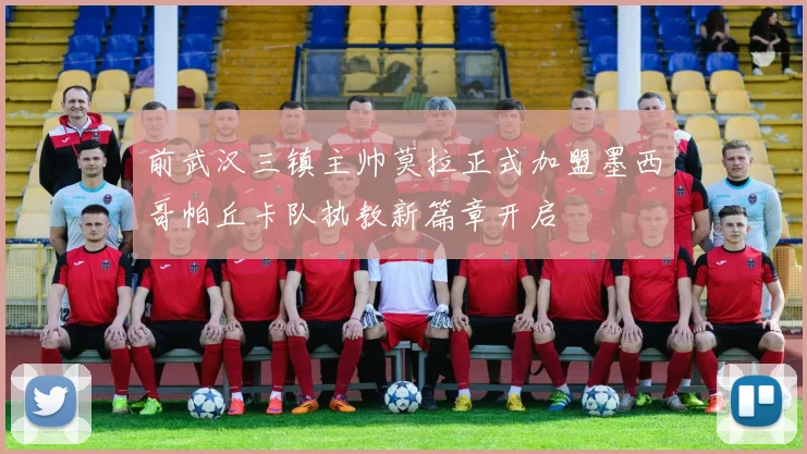 前武汉三镇主帅莫拉正式加盟墨西哥帕丘卡队执教新篇章开启