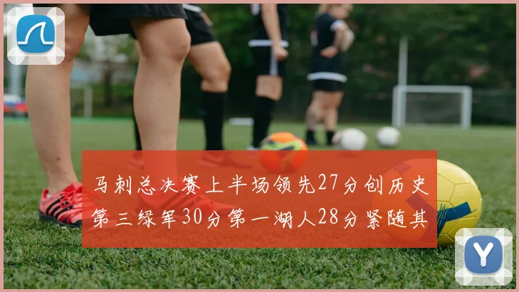 马刺总决赛上半场领先27分创历史第三绿军30分第一湖人28分紧随其后