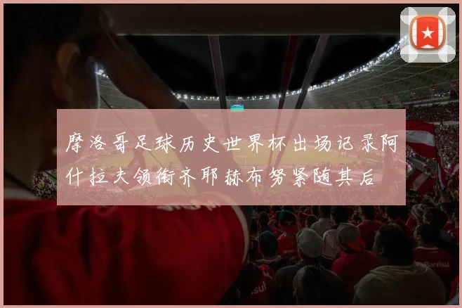 摩洛哥足球历史世界杯出场记录阿什拉夫领衔齐耶赫布努紧随其后