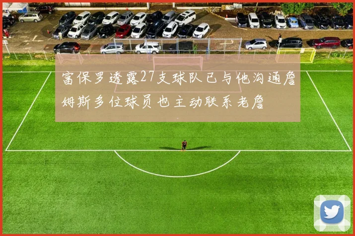 富保罗透露27支球队已与他沟通詹姆斯多位球员也主动联系老詹