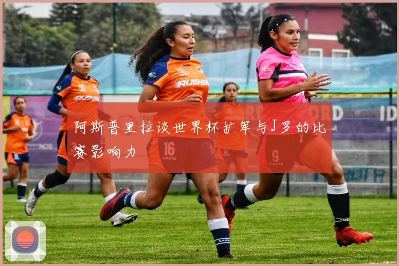 阿斯普里拉谈世界杯扩军与J罗的比赛影响力