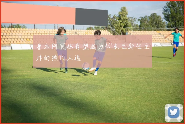 鲁本阿莫林有望成为AC米兰新任主帅的热门人选