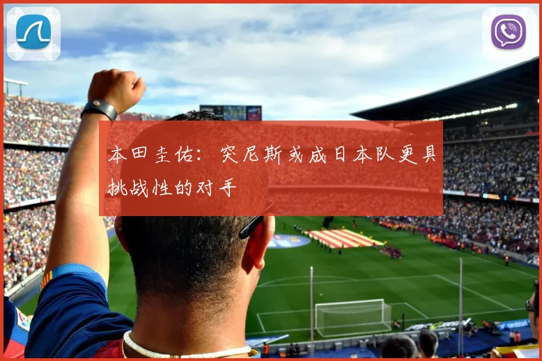 本田圭佑：突尼斯或成日本队更具挑战性的对手
